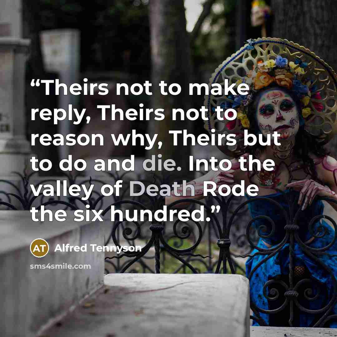 “Theirs not to make reply, Theirs not to reason why, Theirs but to do and die. Into the valley of Death Rode the six hundred.” quote by Alfred Tennyson