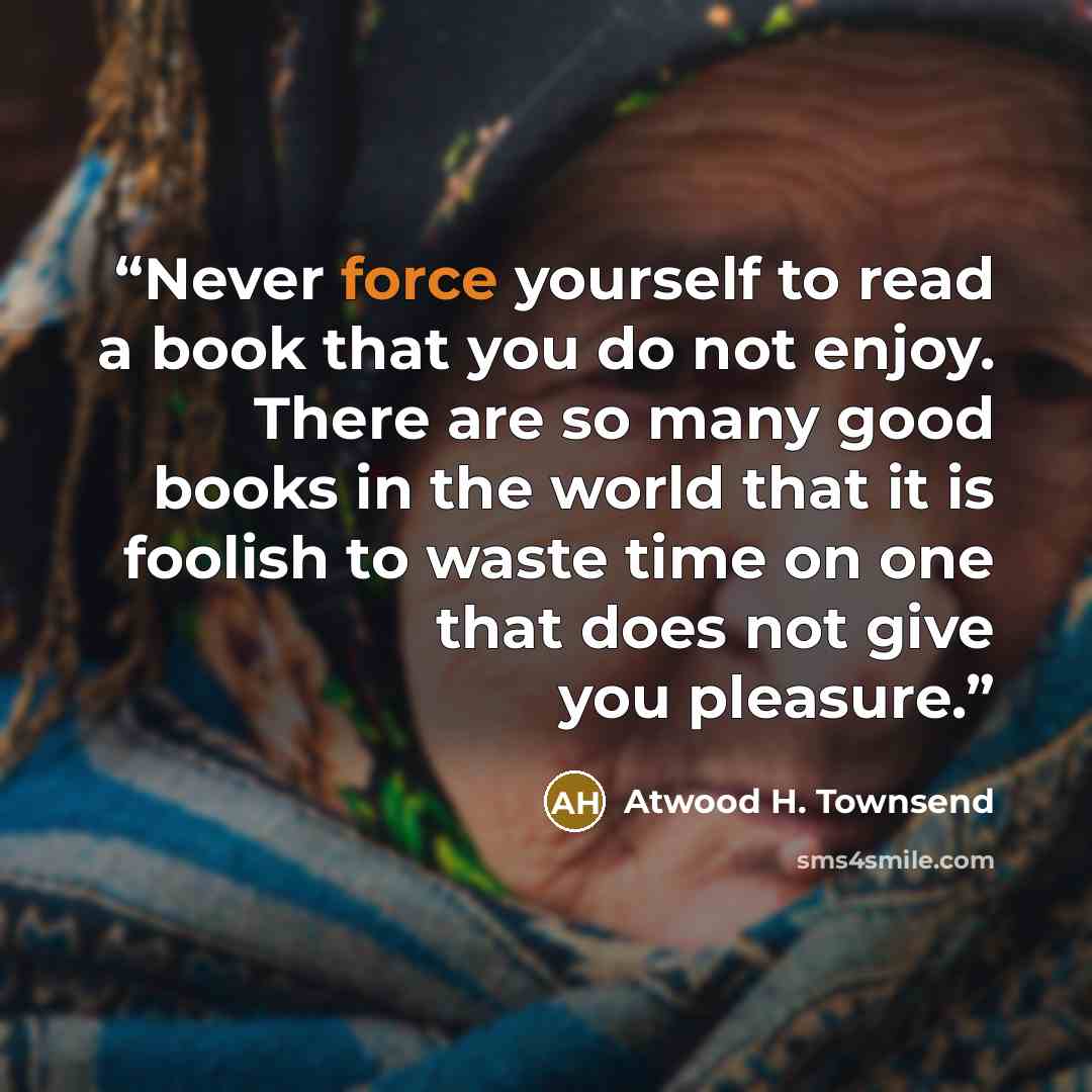“Never force yourself to read a book that you do not enjoy. There are so many good books in the world that it is foolish to waste time on one that does not give you pleasure.” quote by Atwood H. Townsend