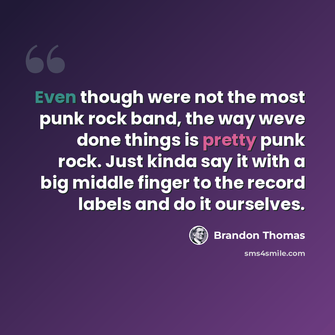 “Even though were not the most punk rock band, the way weve done things is pretty punk rock. Just kinda say it with a big middle finger to the record labels and do it ourselves.” quote by Brandon Thomas