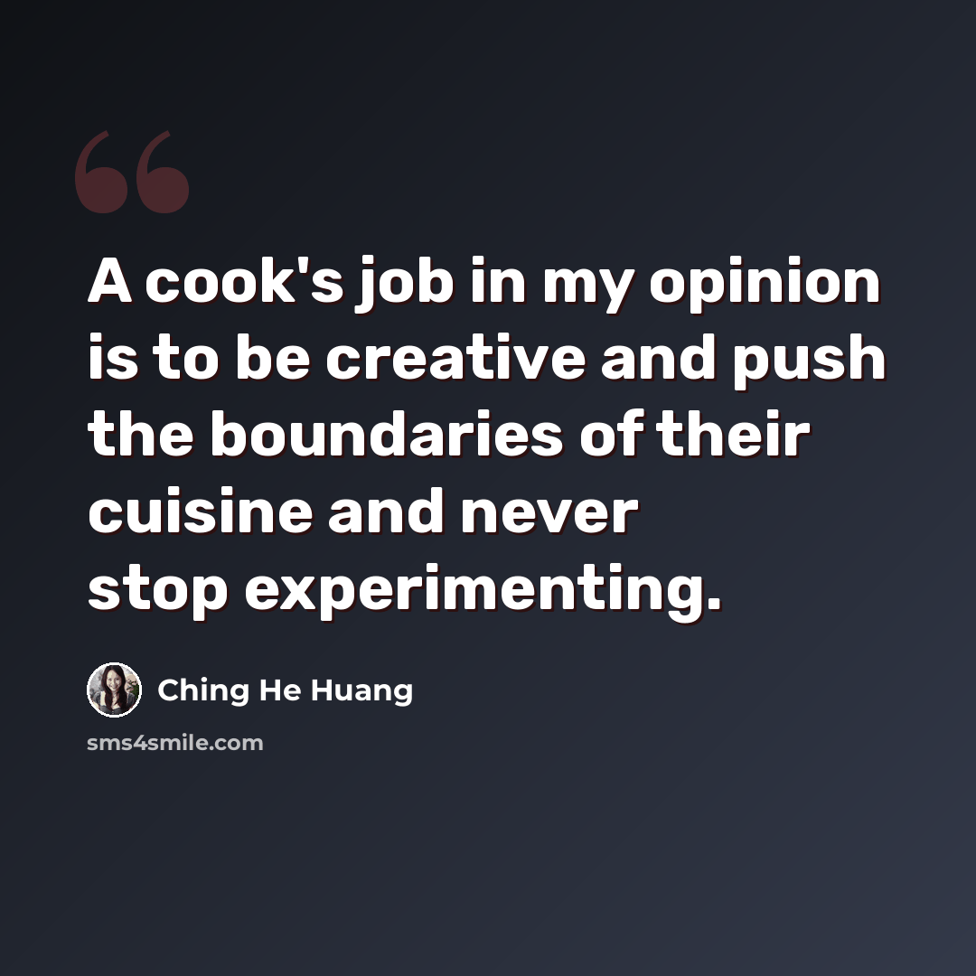 “A cook's job in my opinion is to be creative and push the boundaries of their cuisine and never stop experimenting.” quote by Ching He Huang