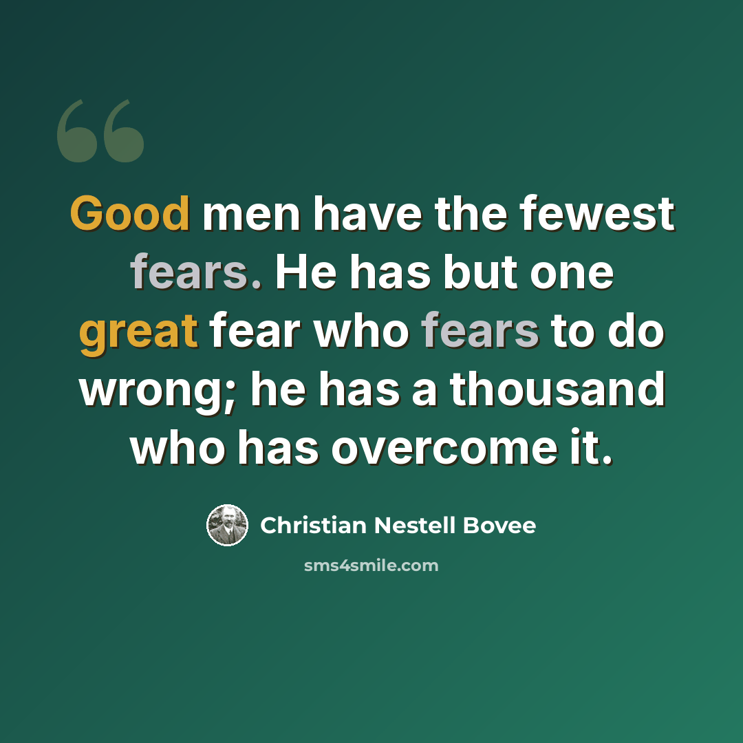 “Good men have the fewest fears. He has but one great fear who fears to do wrong; he has a thousand who has overcome it.” quote by Christian Nestell Bovee