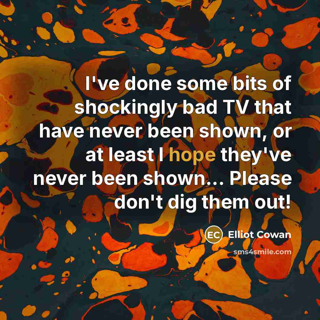 “I've done some bits of shockingly bad TV that have never been shown, or at least I hope they've never been shown... Please don't dig them out!” quote by Elliot Cowan