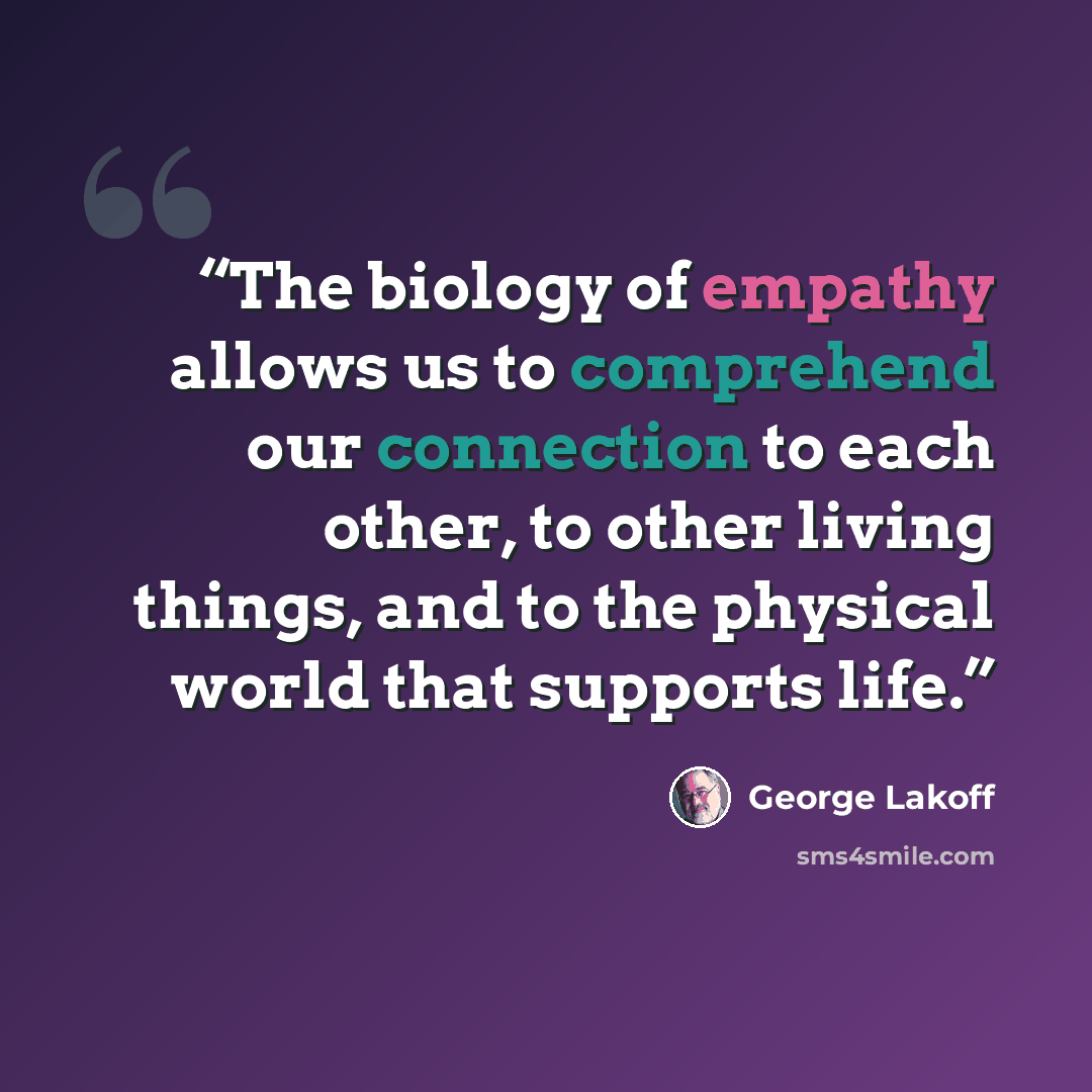 “The biology of empathy allows us to comprehend our connection to each other, to other living things, and to the physical world that supports life.” quote by George Lakoff