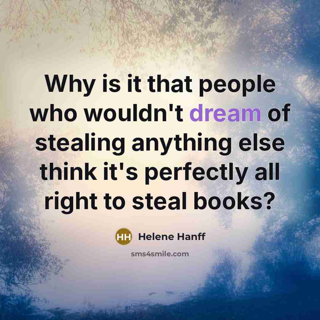 “Why is it that people who wouldn't dream of stealing anything else think it's perfectly all right to steal books?” quote by Helene Hanff