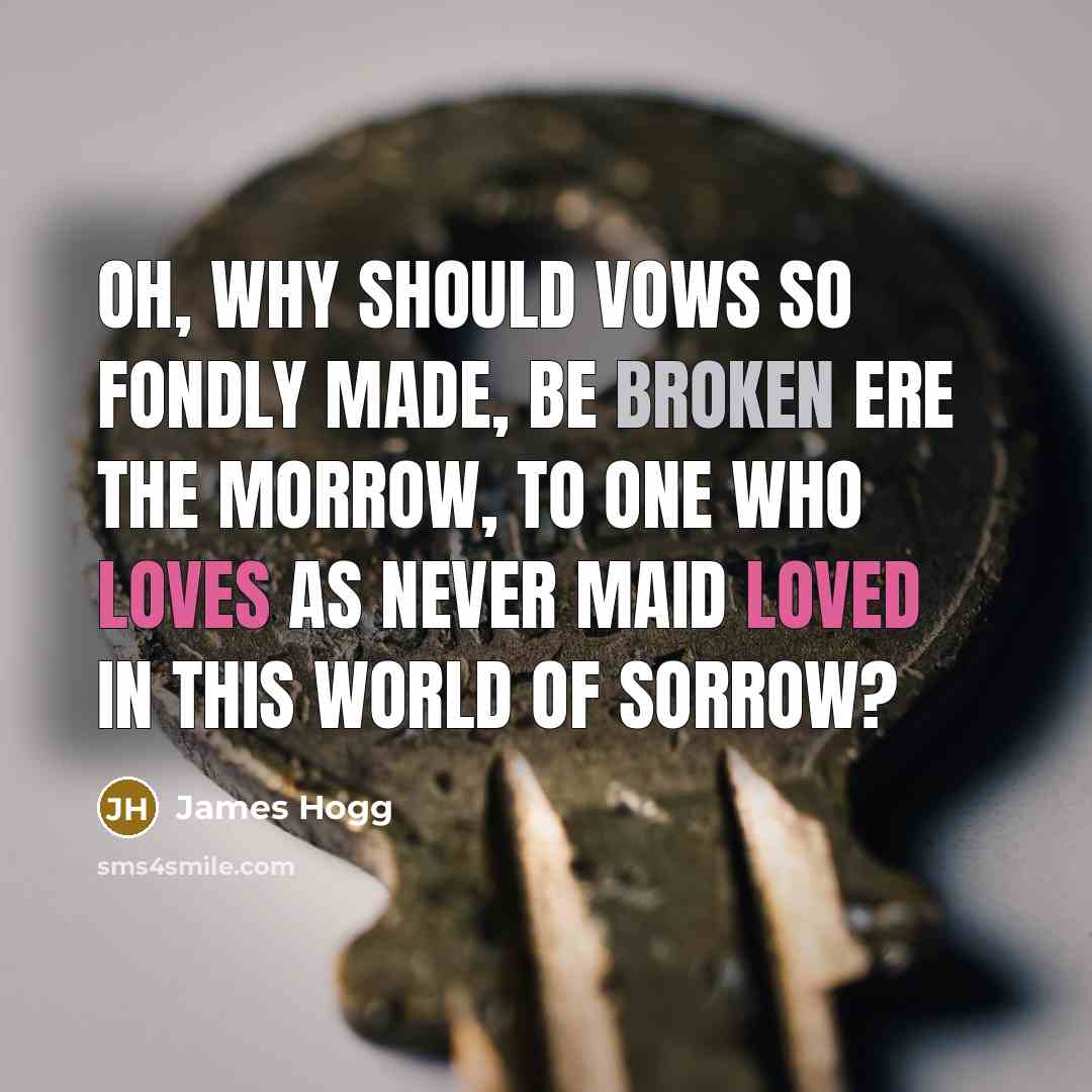“Oh, why should vows so fondly made, Be broken ere the morrow, To one who loves as never maid Loved in this world of sorrow?” quote by James Hogg