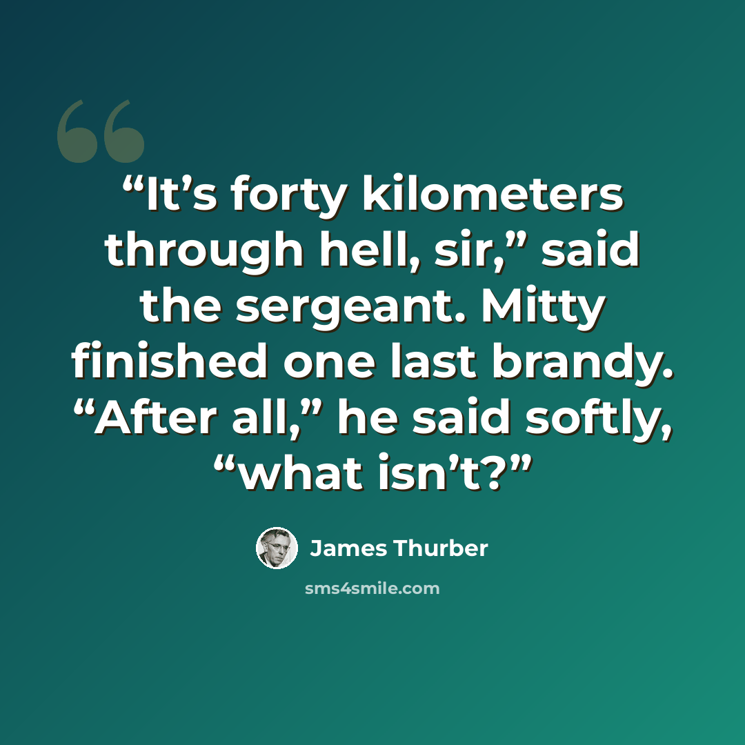 “It’s forty kilometers through hell, sir,” said the sergeant. Mitty finished one last brandy. “After all,” he said softly, “what isn’t?” quote by James Thurber