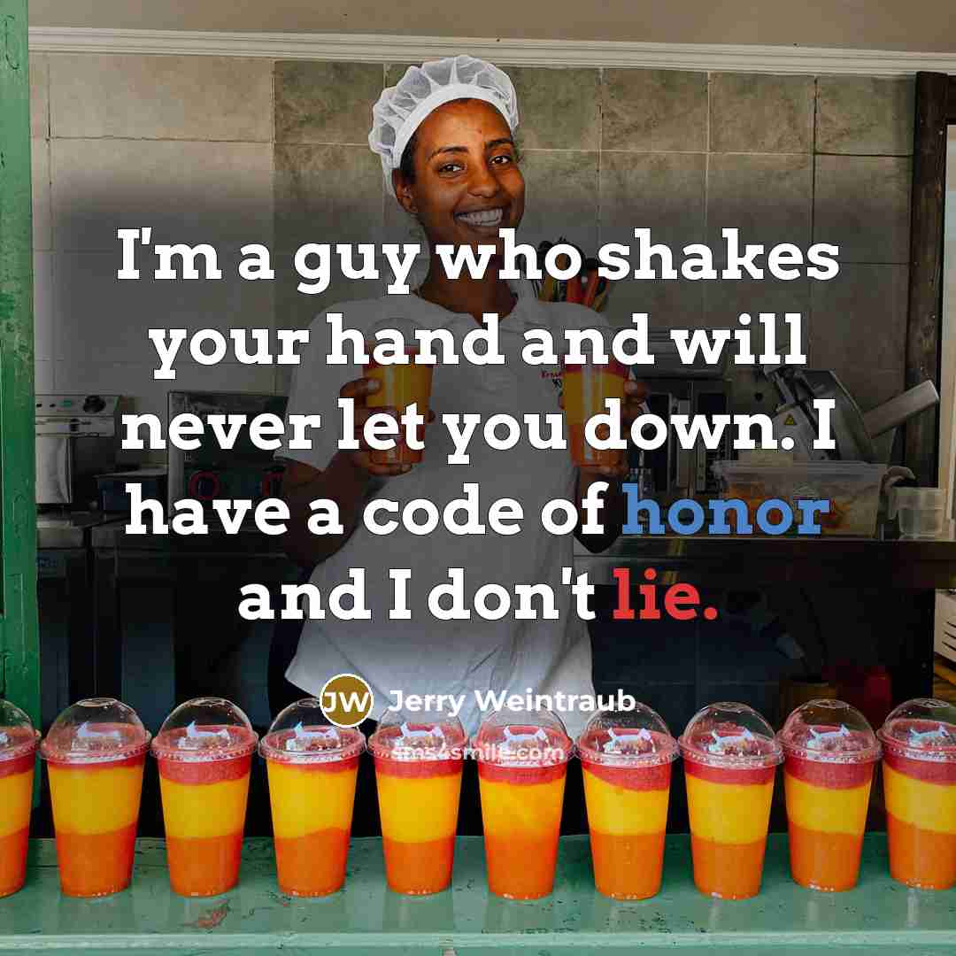 “I'm a guy who shakes your hand and will never let you down. I have a code of honor and I don't lie.” quote by Jerry Weintraub