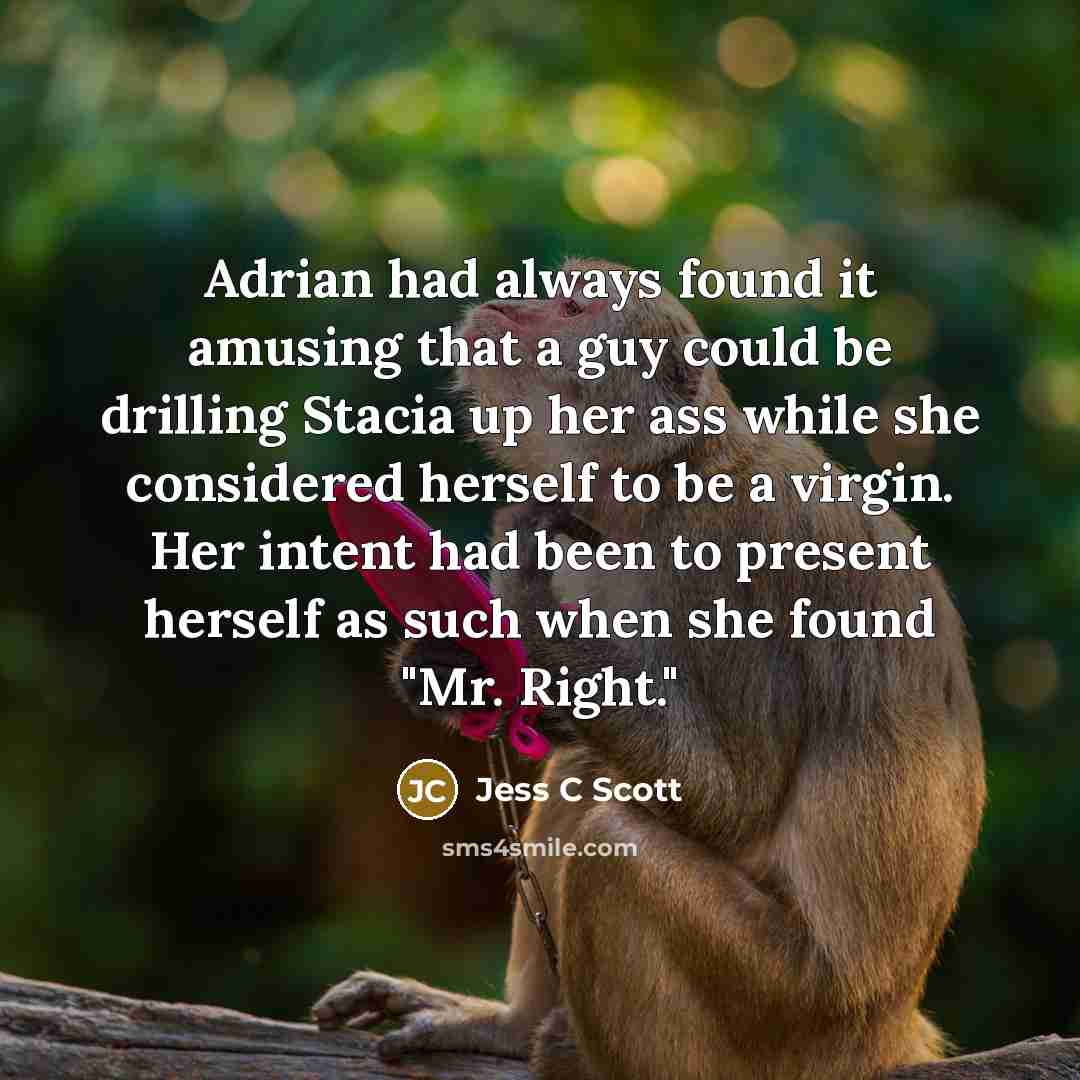 “Adrian had always found it amusing that a guy could be drilling Stacia up her ass while she considered herself to be a virgin. Her intent had been to present herself as such when she found "Mr. Right."” quote by Jess C Scott