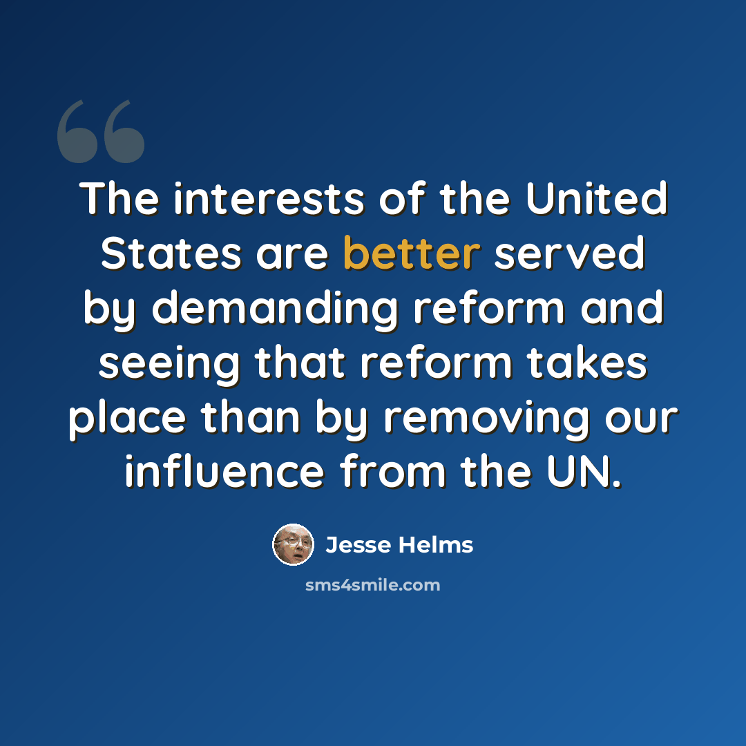 “The interests of the United States are better served by demanding reform and seeing that reform takes place than by removing our influence from the UN.” quote by Jesse Helms