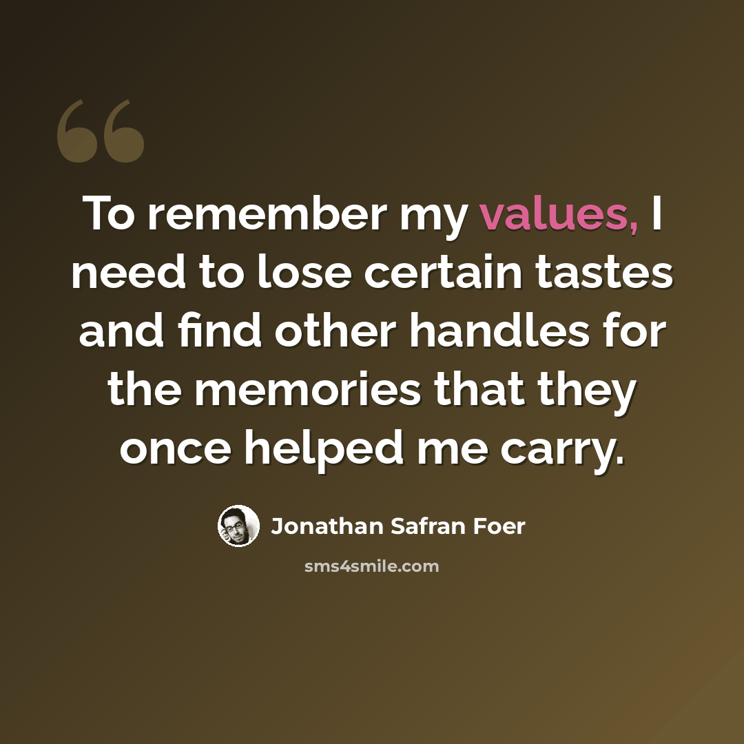 “To remember my values, I need to lose certain tastes and find other handles for the memories that they once helped me carry.” quote by Jonathan Safran Foer