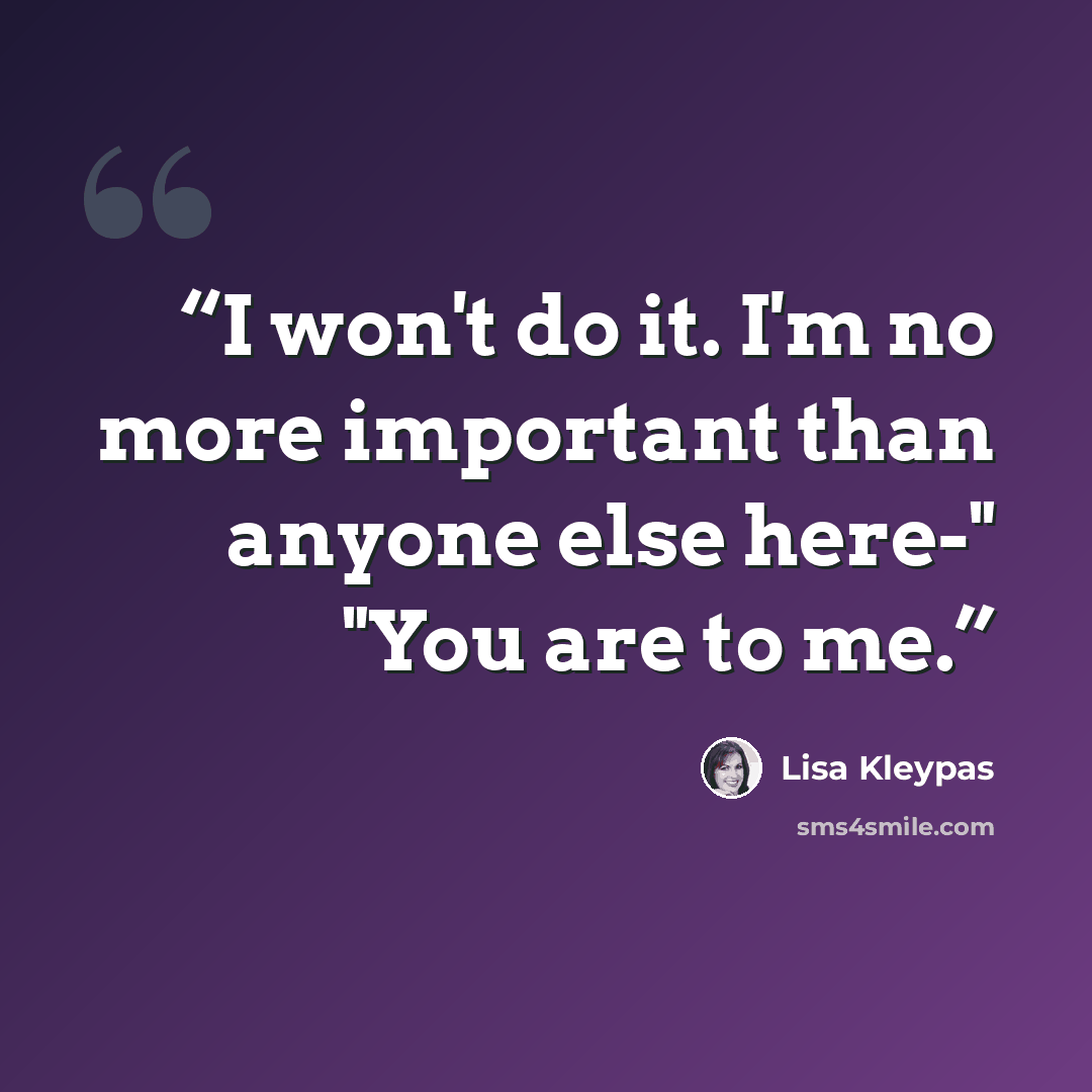 “I won't do it. I'm no more important than anyone else here-" "You are to me.” quote by Lisa Kleypas