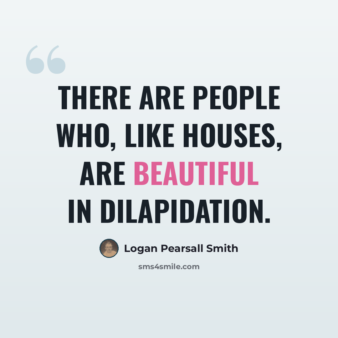 “There are people who, like houses, are beautiful in dilapidation.” quote by Logan Pearsall Smith