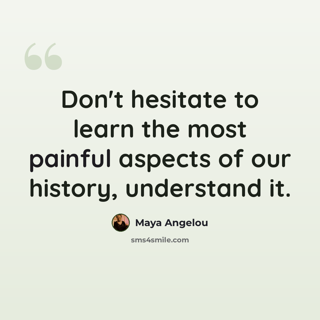“Don't hesitate to learn the most painful aspects of our history, understand it.” quote by Maya Angelou