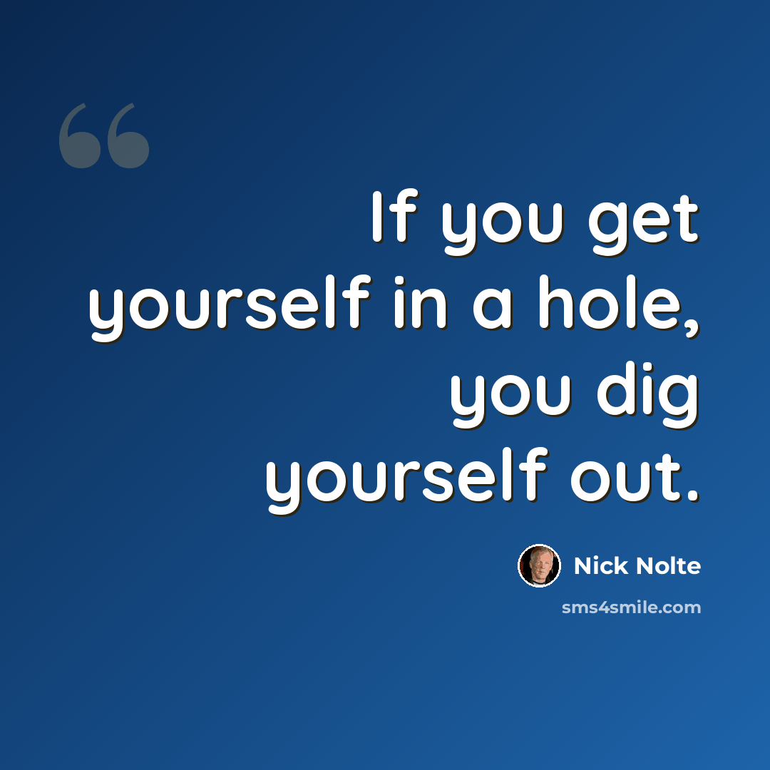 “If you get yourself in a hole, you dig yourself out.” quote by Nick Nolte