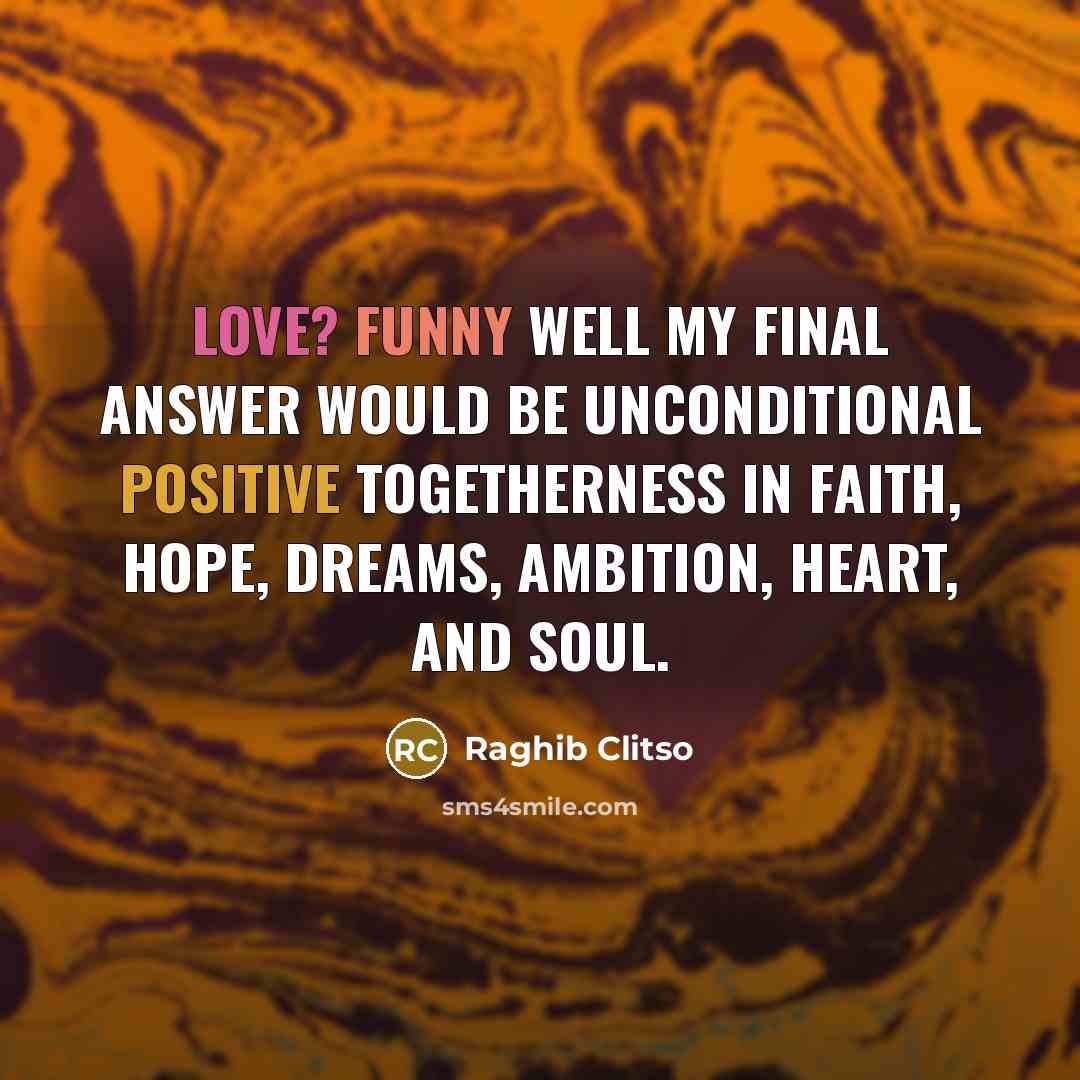 “Love? Funny well my final answer would be unconditional positive togetherness in faith, hope, dreams, ambition, heart, and soul.” quote by Raghib Clitso
