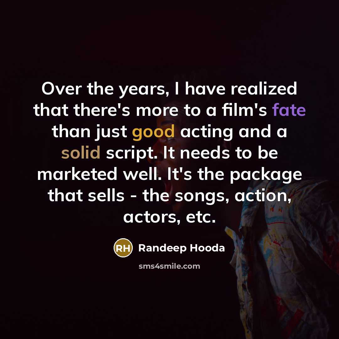 “Over the years, I have realized that there's more to a film's fate than just good acting and a solid script. It needs to be marketed well. It's the package that sells - the songs, action, actors, etc.” quote by Randeep Hooda