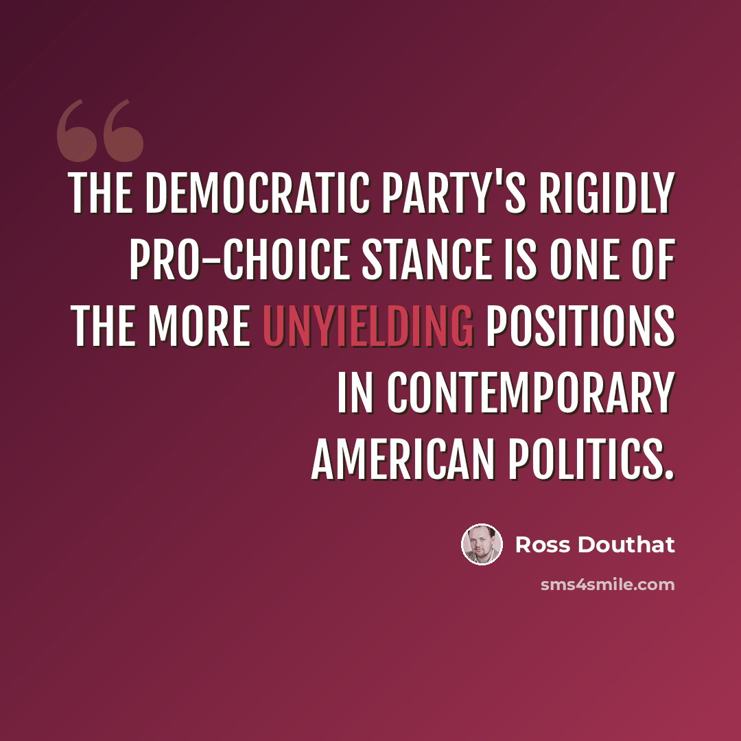 “The Democratic Party's rigidly pro-choice stance is one of the more unyielding positions in contemporary American politics.” quote by Ross Douthat