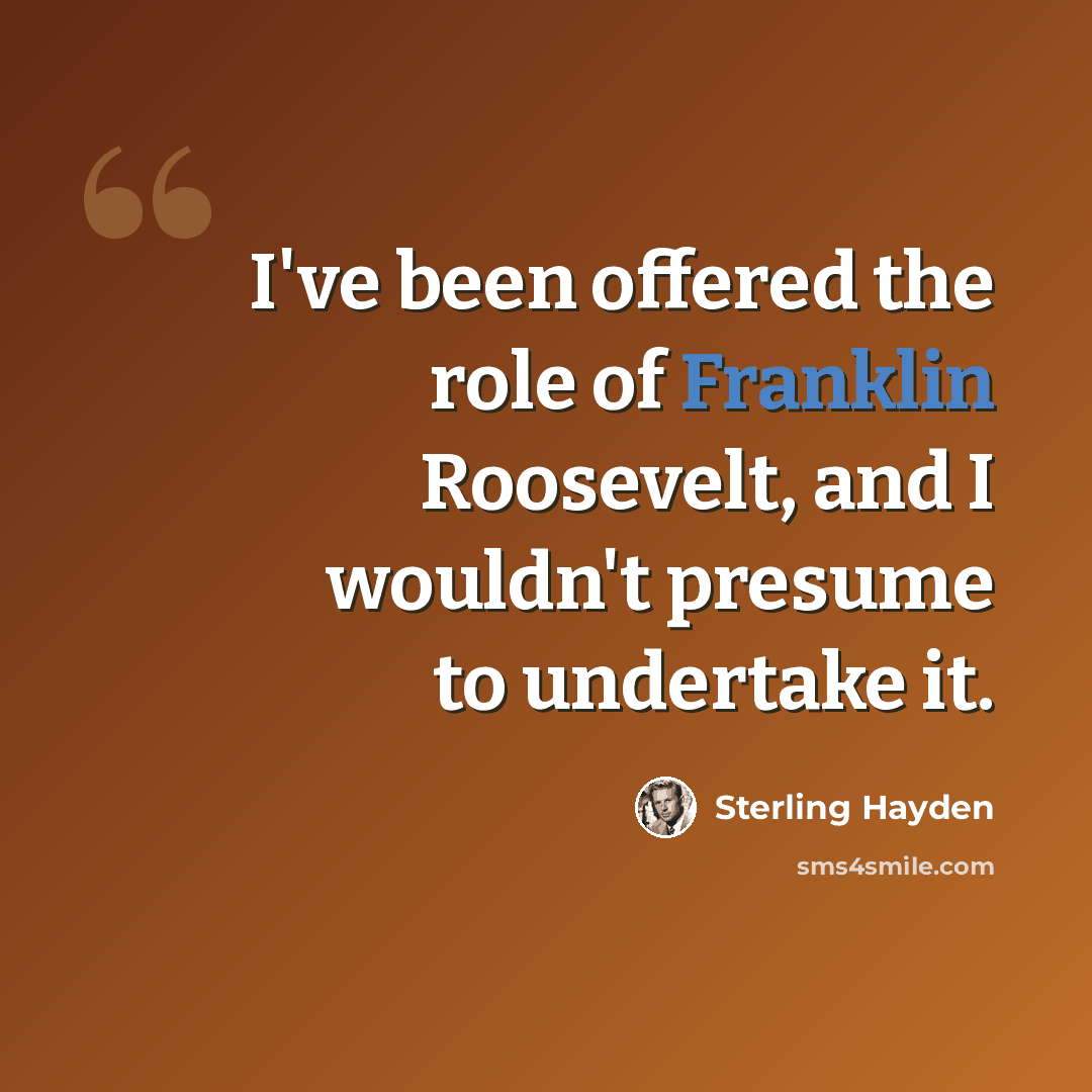 “I've been offered the role of Franklin Roosevelt, and I wouldn't presume to undertake it.” quote by Sterling Hayden