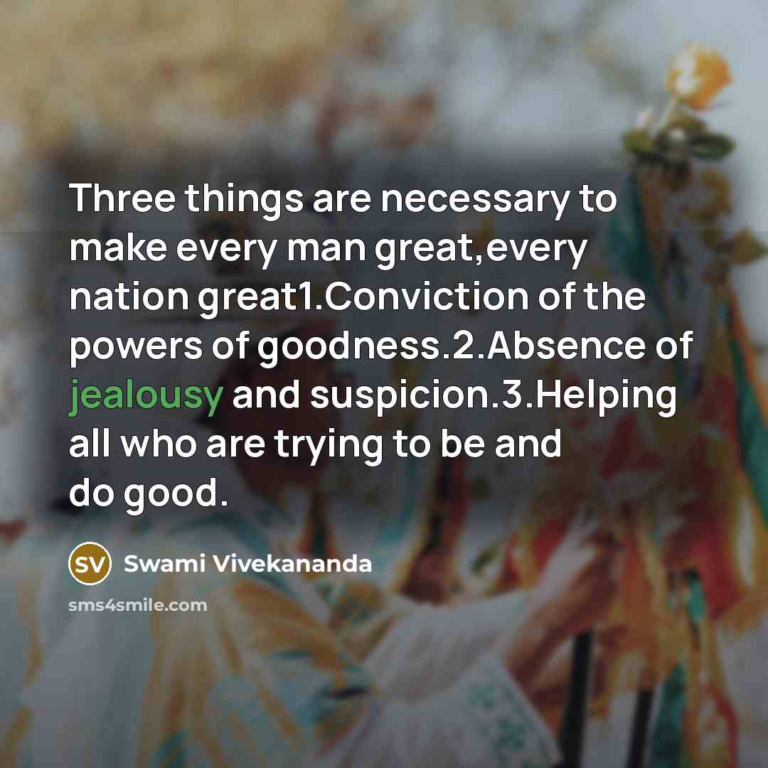 “Three things are necessary to make every man great,every nation great1.Conviction of the powers of goodness.2.Absence of jealousy and suspicion.3.Helping all who are trying to be and do good.” quote by Swami Vivekananda