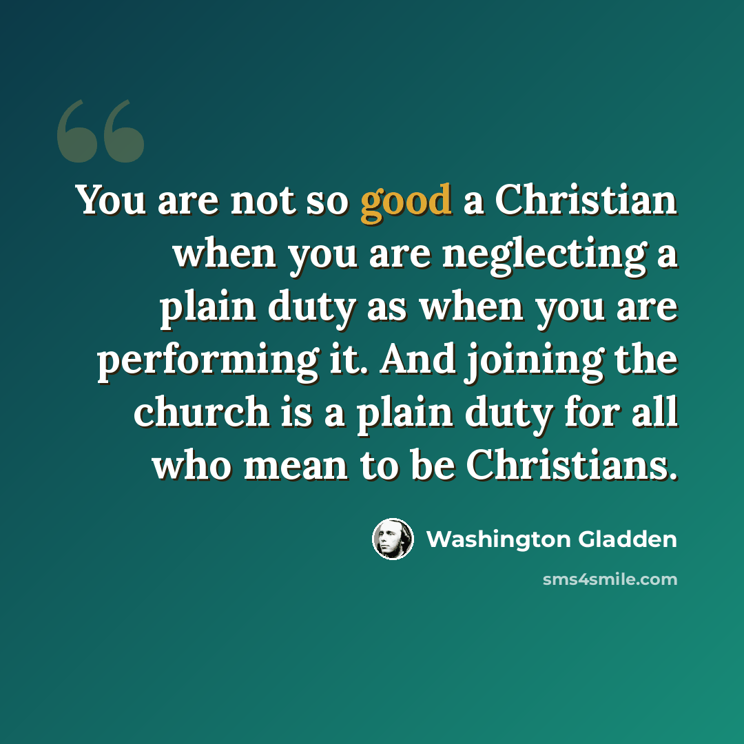 “You are not so good a Christian when you are neglecting a plain duty as when you are performing it. And joining the church is a plain duty for all who mean to be Christians.” quote by Washington Gladden
