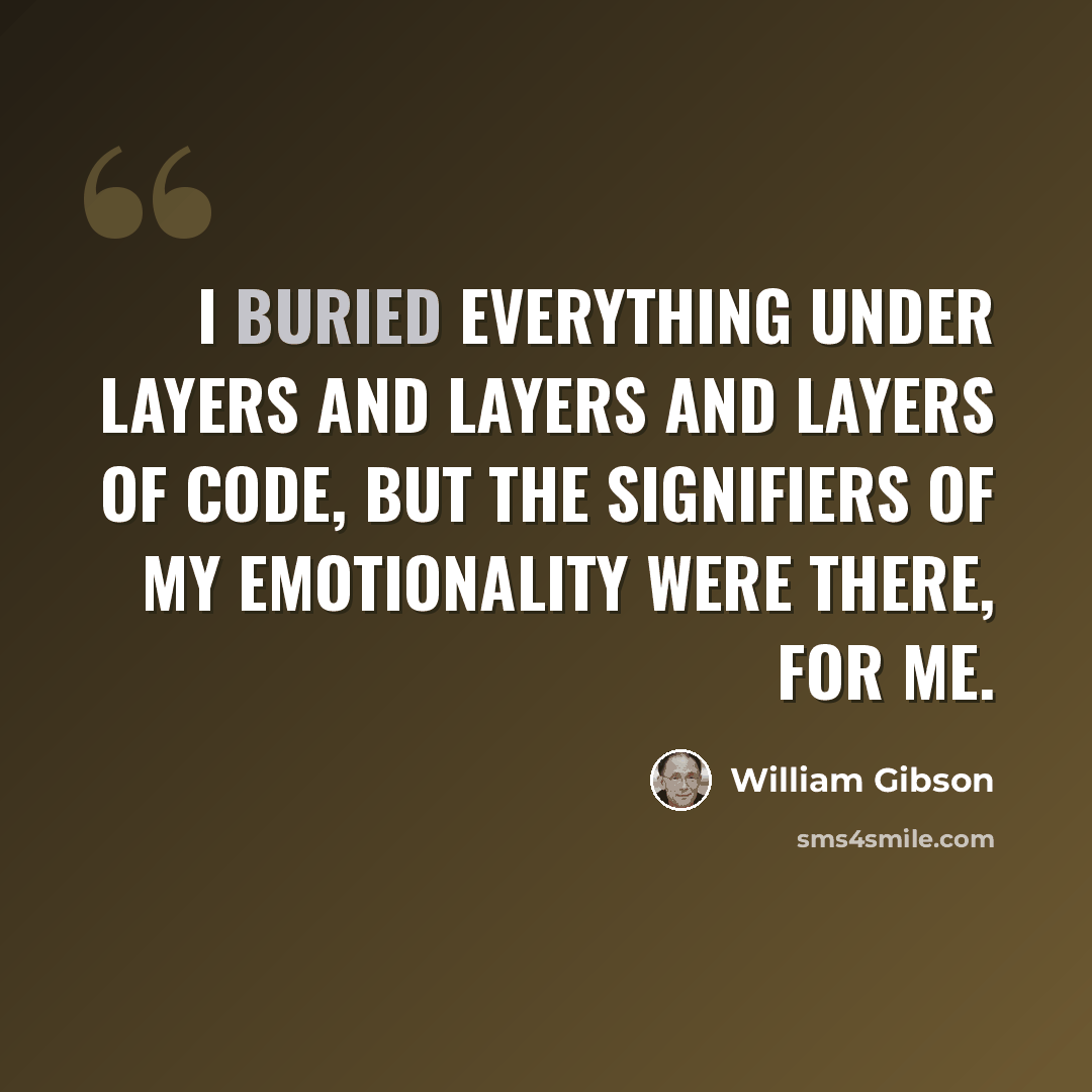 “I buried everything under layers and layers and layers of code, but the signifiers of my emotionality were there, for me.” quote by William Gibson
