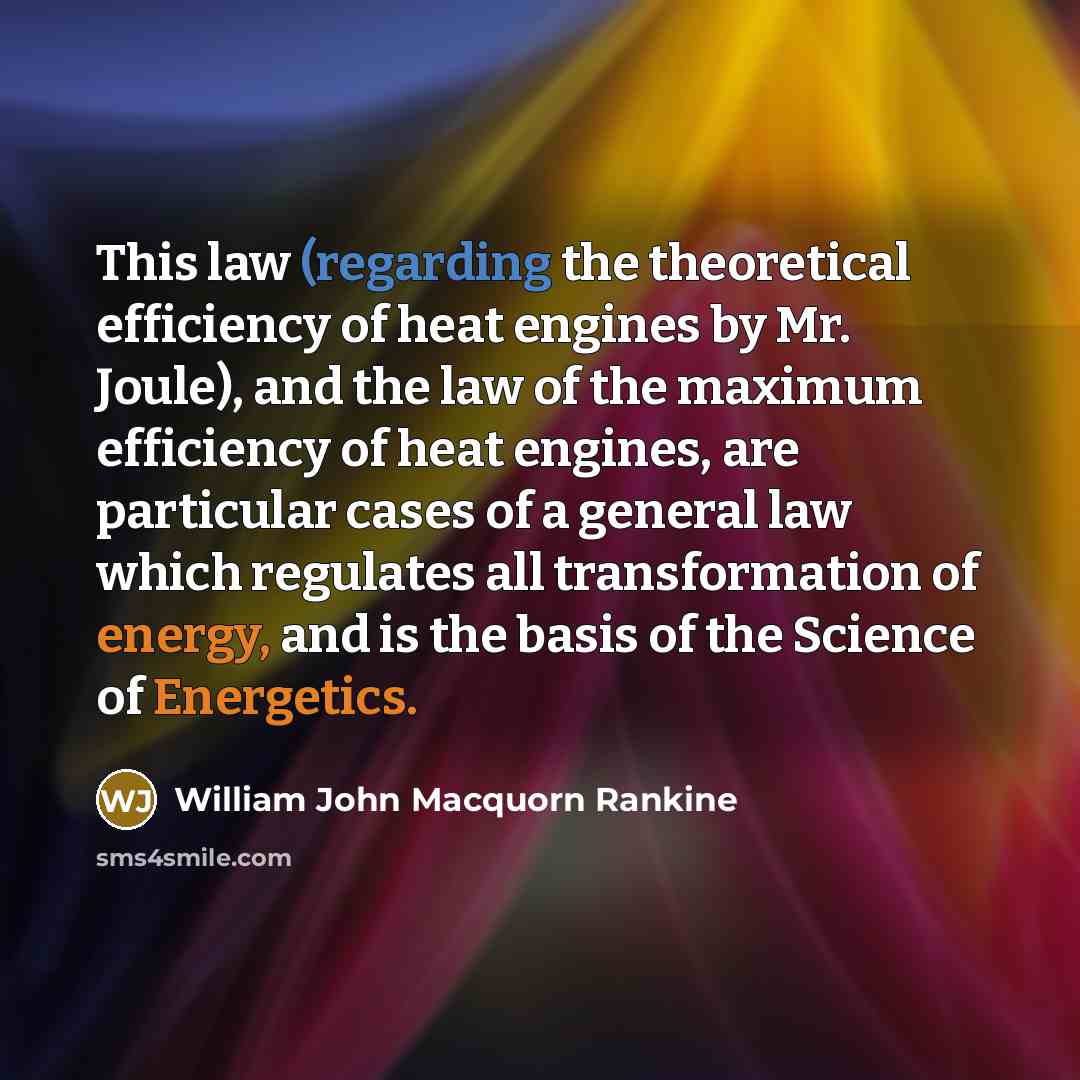 “This law (regarding the theoretical efficiency of heat engines by Mr. Joule), and the law of the maximum efficiency of heat engines, are particular cases of a general law which regulates all transformation of energy, and is the basis of the Science of Energetics.” quote by William John Macquorn Rankine