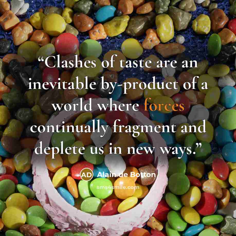 “Clashes of taste are an inevitable by-product of a world where forces continually fragment and deplete us in new ways.” quote by Alain de Botton