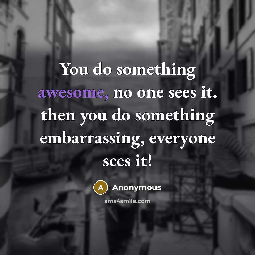 “You do something awesome, no one sees it. then you do something embarrassing, everyone sees it!” quote by Anonymous