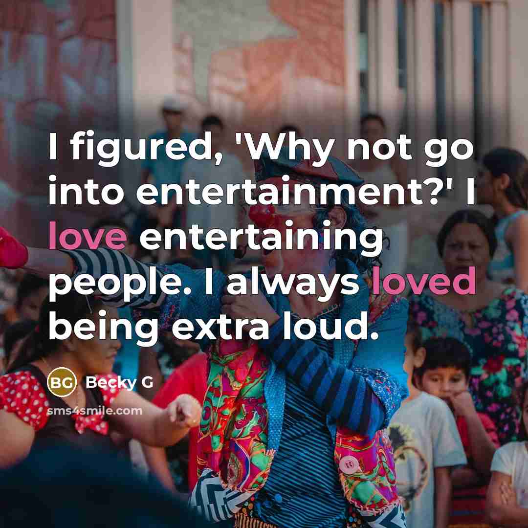 “I figured, 'Why not go into entertainment?' I love entertaining people. I always loved being extra loud.” quote by Becky G