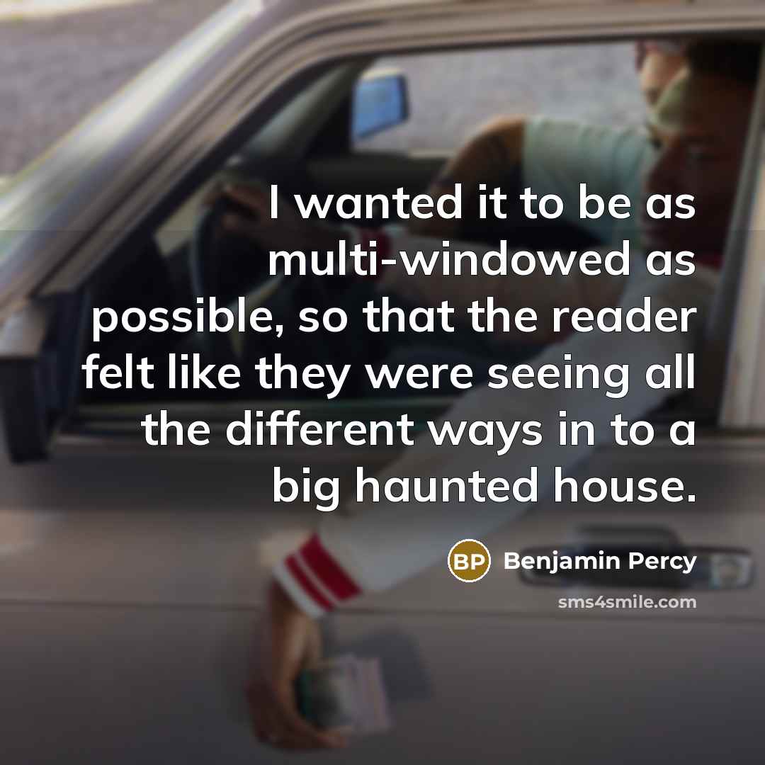 “I wanted it to be as multi-windowed as possible, so that the reader felt like they were seeing all the different ways in to a big haunted house.” quote by Benjamin Percy