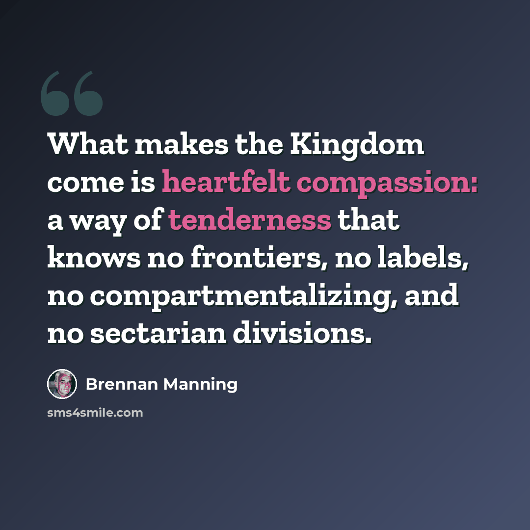 “What makes the Kingdom come is heartfelt compassion: a way of tenderness that knows no frontiers, no labels, no compartmentalizing, and no sectarian divisions.” quote by Brennan Manning