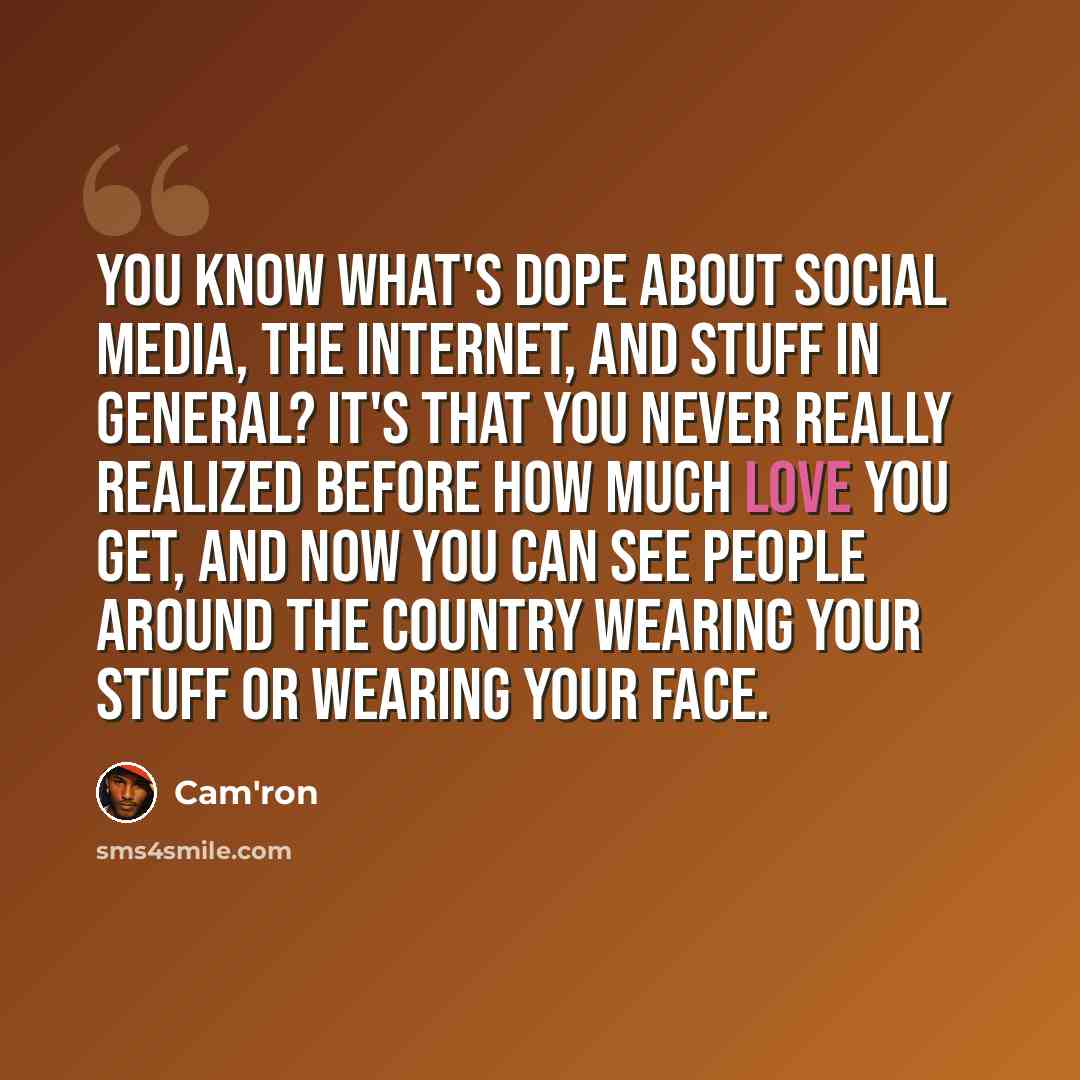 “You know what's dope about social media, the Internet, and stuff in general? It's that you never really realized before how much love you get, and now you can see people around the country wearing your stuff or wearing your face.” quote by Cam'ron
