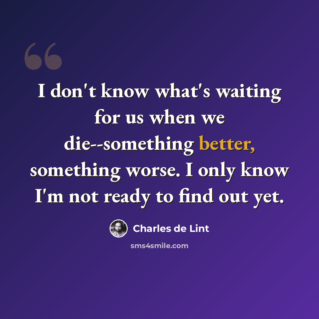 “I don't know what's waiting for us when we die--something better, something worse. I only know I'm not ready to find out yet.” quote by Charles de Lint