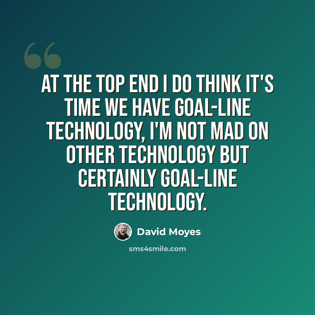 “At the top end I do think it's time we have goal-line technology, I'm not mad on other technology but certainly goal-line technology.” quote by David Moyes