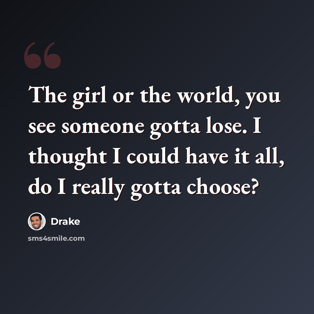 “The girl or the world, you see someone gotta lose. I thought I could have it all, do I really gotta choose?” quote by Drake