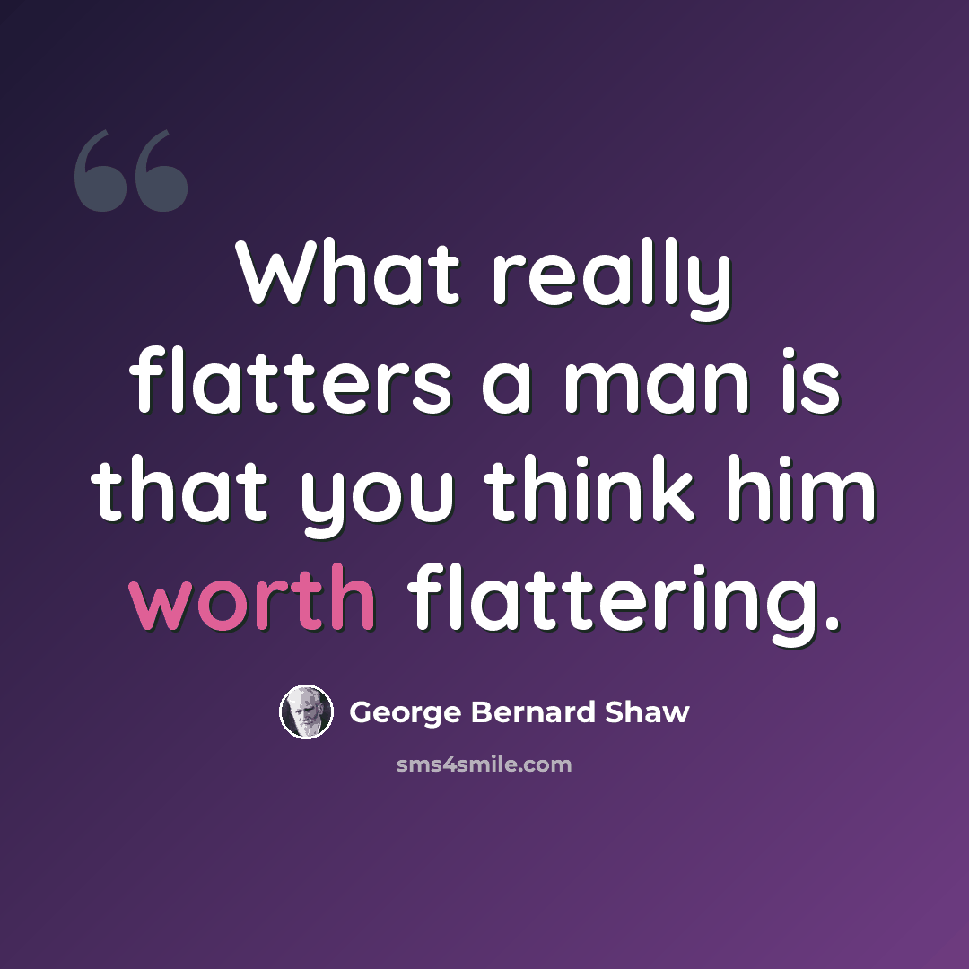 “What really flatters a man is that you think him worth flattering.” quote by George Bernard Shaw