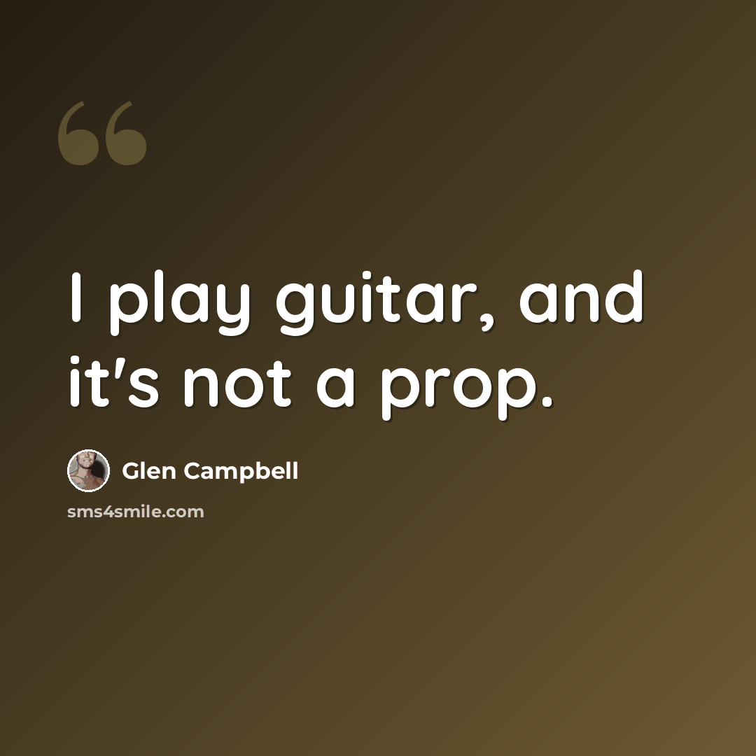 “I play guitar, and it's not a prop.” quote by Glen Campbell