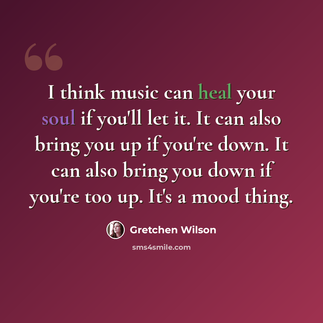 “I think music can heal your soul if you'll let it. It can also bring you up if you're down. It can also bring you down if you're too up. It's a mood thing.” quote by Gretchen Wilson