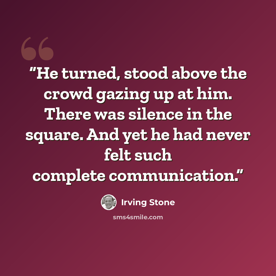 “He turned, stood above the crowd gazing up at him. There was silence in the square. And yet he had never felt such complete communication.” quote by Irving Stone