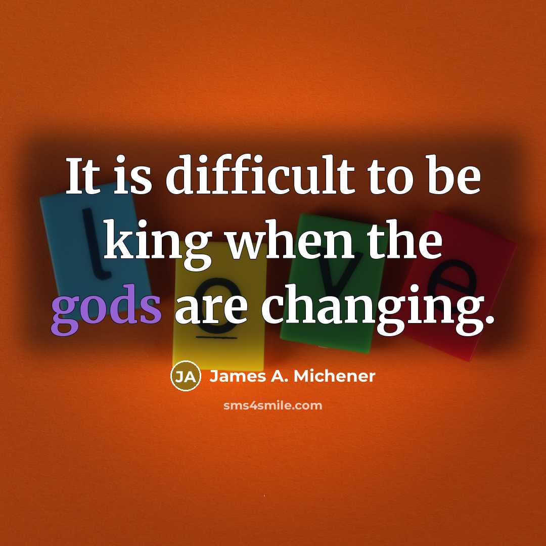 “It is difficult to be king when the gods are changing.” quote by James A. Michener