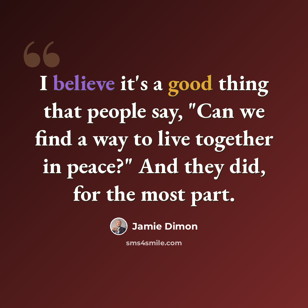 “I believe it's a good thing that people say, "Can we find a way to live together in peace?" And they did, for the most part.” quote by Jamie Dimon