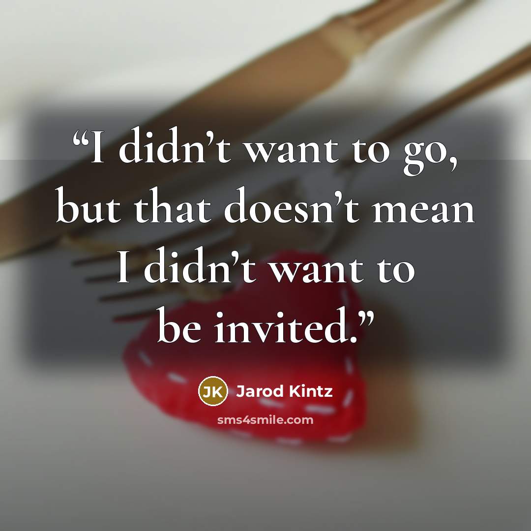 “I didn’t want to go, but that doesn’t mean I didn’t want to be invited.” quote by Jarod Kintz