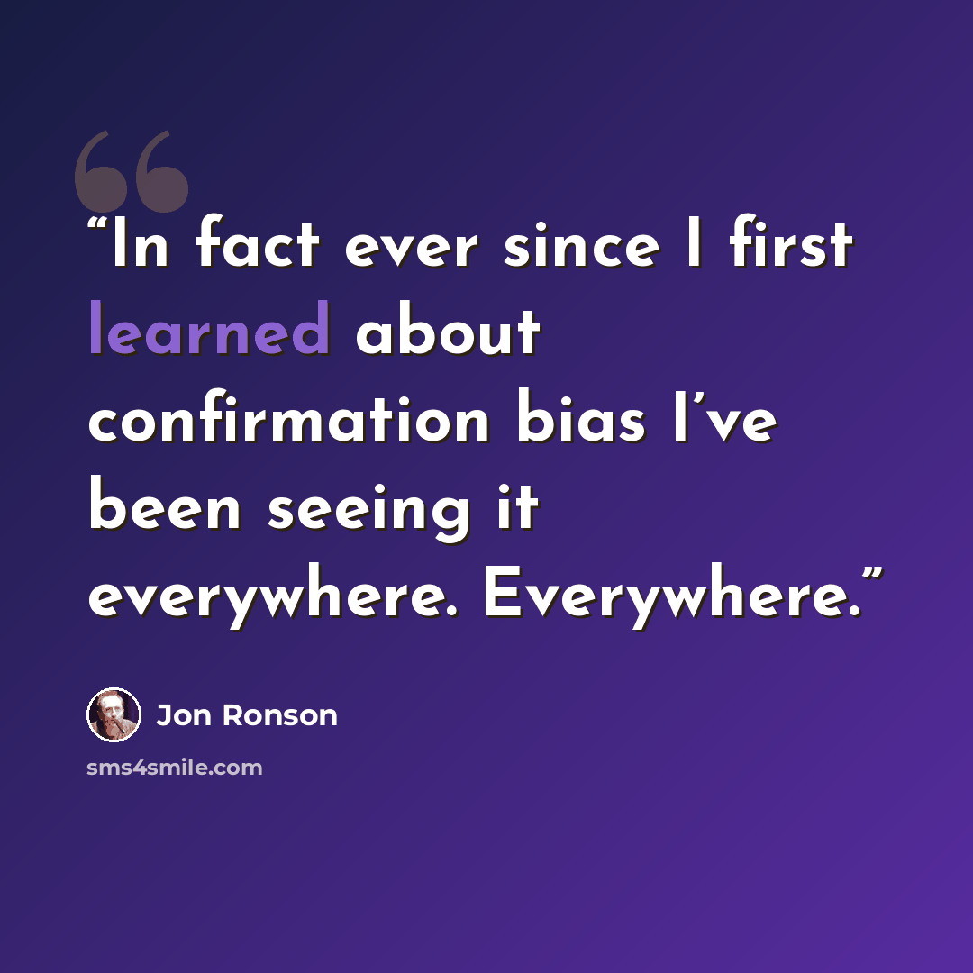 “In fact ever since I first learned about confirmation bias I’ve been seeing it everywhere. Everywhere.” quote by Jon Ronson