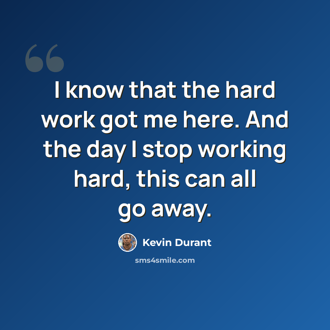 “I know that the hard work got me here. And the day I stop working hard, this can all go away.” quote by Kevin Durant