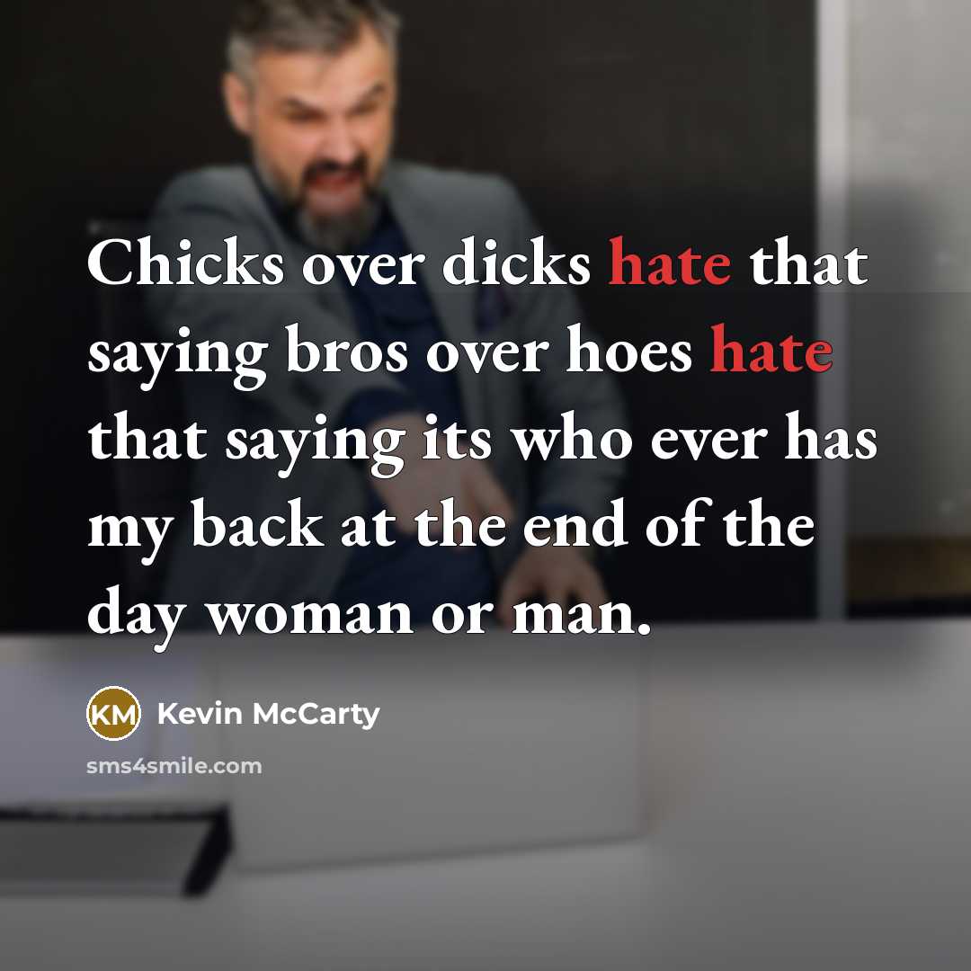“Chicks over dicks hate that saying bros over hoes hate that saying its who ever has my back at the end of the day woman or man.” quote by Kevin McCarty