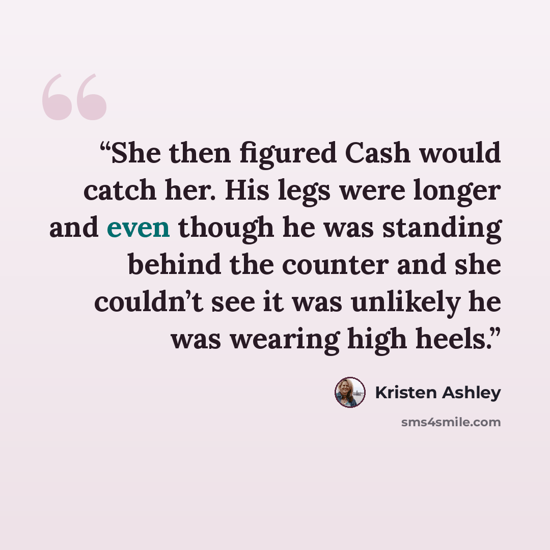 “She then figured Cash would catch her. His legs were longer and even though he was standing behind the counter and she couldn’t see it was unlikely he was wearing high heels.” quote by Kristen Ashley
