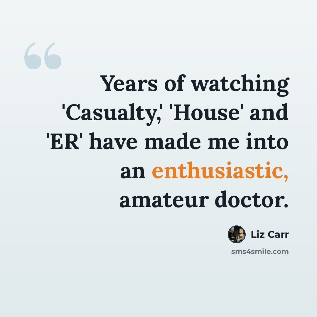 “Years of watching 'Casualty,' 'House' and 'ER' have made me into an enthusiastic, amateur doctor.” quote by Liz Carr