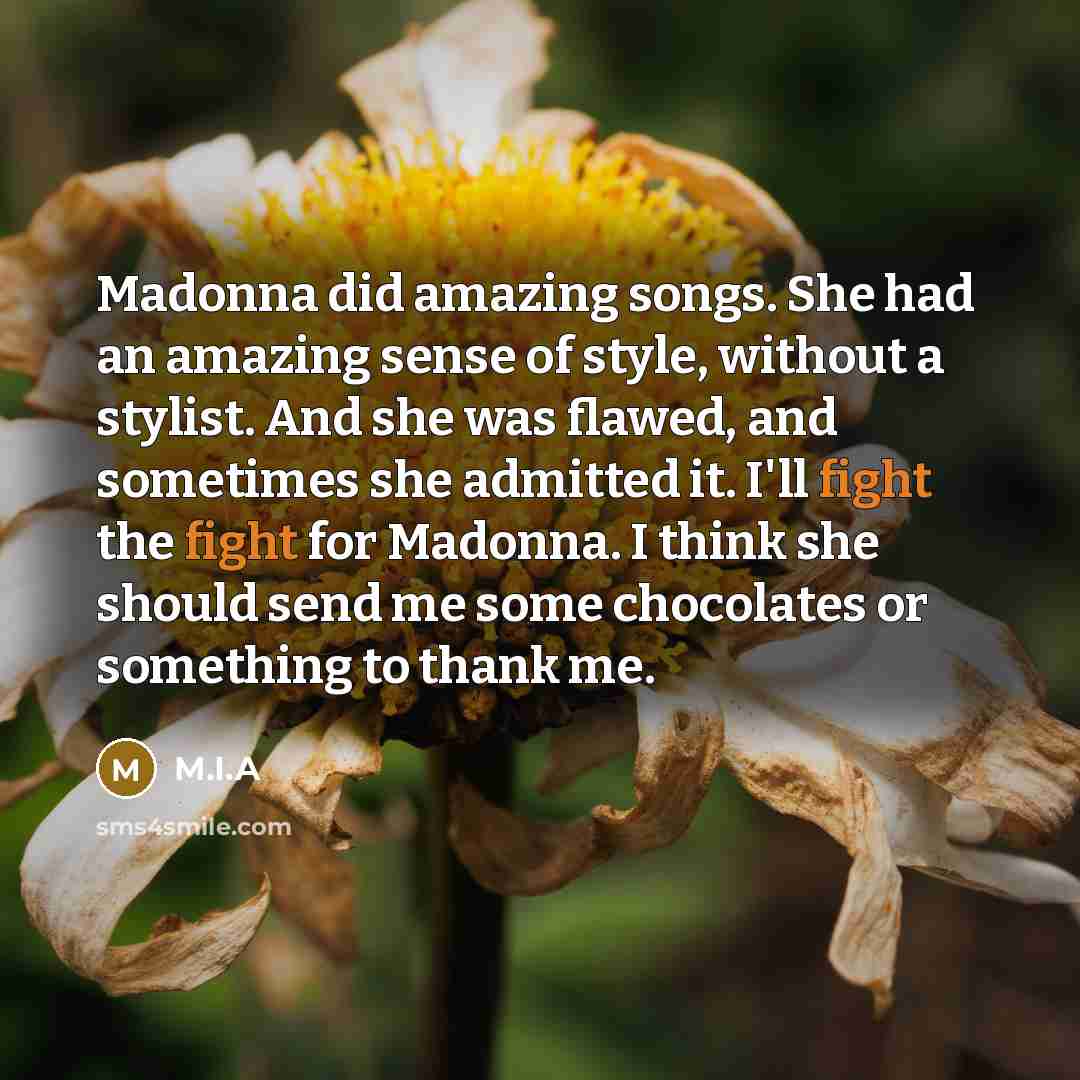 “Madonna did amazing songs. She had an amazing sense of style, without a stylist. And she was flawed, and sometimes she admitted it. I'll fight the fight for Madonna. I think she should send me some chocolates or something to thank me.” quote by M.I.A