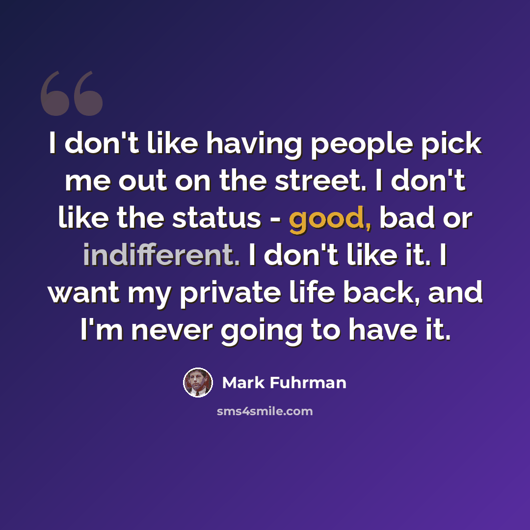 “I don't like having people pick me out on the street. I don't like the status - good, bad or indifferent. I don't like it. I want my private life back, and I'm never going to have it.” quote by Mark Fuhrman