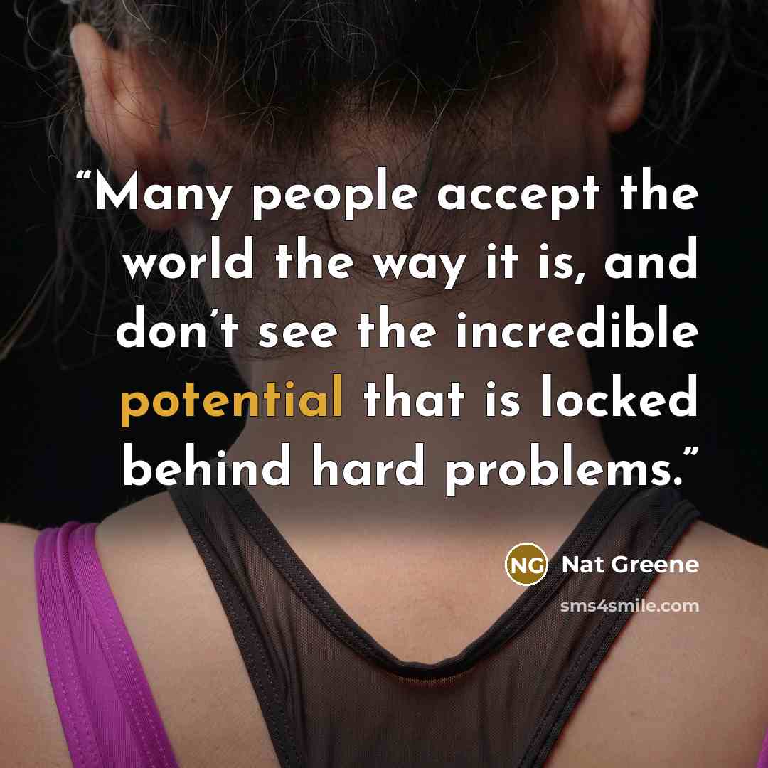 “Many people accept the world the way it is, and don’t see the incredible potential that is locked behind hard problems.” quote by Nat Greene